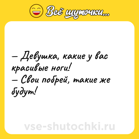 Шутка: — Девушка, какие у вас красивые ноги! <br>— Свои побрей, такие же будут!