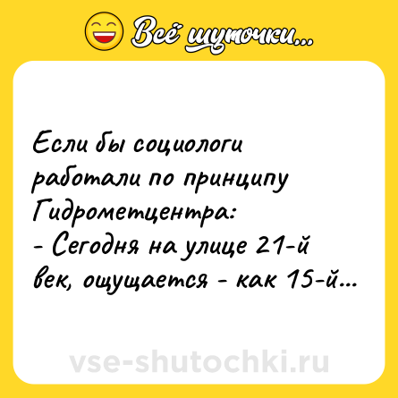 Шутка: Если бы социологи работали по принципу Гидрометцентра:<br>- Сегодня на улице 21-й век, ощущается - как 15-й...