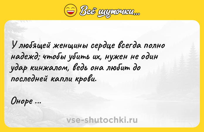 Цитата: У любящей женщины сердце всегда полно надежд чтобы убить их, нужен не один удар кинжалом, ведь она любит до последней капли крови.Оноре де Бальзак