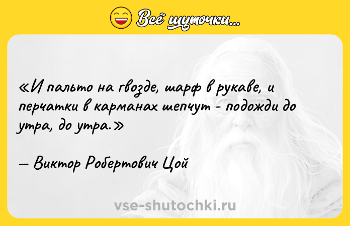 Цитата: И пальто на гвозде, шарф в рукаве, и перчатки в карманах шепчут - подожди до утра, до утра.Виктор Робертович Цой