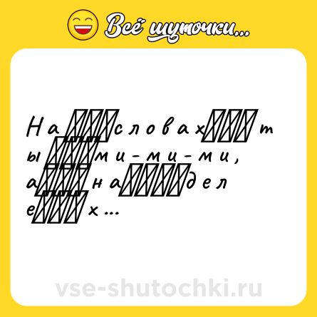 Шутка: Н а 　　　с л о в а х　　　 т ы 　　　м и - м и - м и ,<br>а　　　 н а　　　　д е л е　　　 х у й 　　　п о й м и .