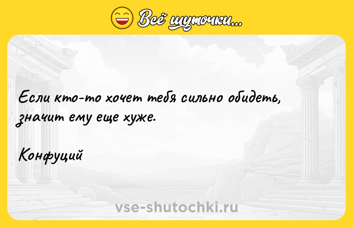 Цитата: Если кто-то хочет тебя сильно обидеть, значит ему еще хуже.Конфуций