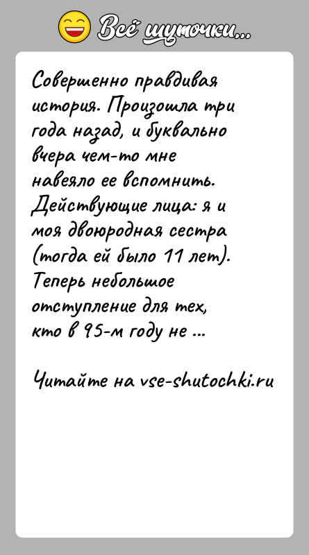 История: Совершенно правдивая история. Произошла три года назад, и буквально вчера чем-то мне навеяло ее вспомнить. Действующие лица: я и моя