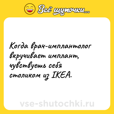 Шутка: Когда врач-имплантолог вкручивает имплант, чувствуешь себя столиком из IKEA.
