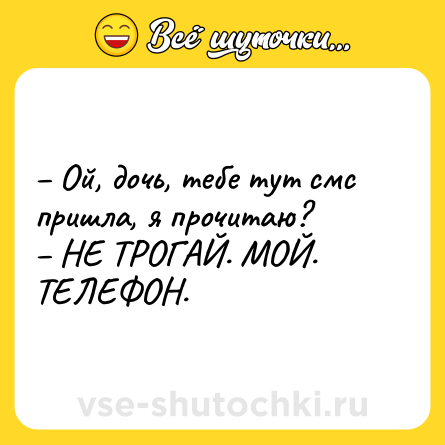 Шутка: – Ой, дочь, тебе тут смс пришла, я прочитаю? <br>– НЕ ТРОГАЙ. МОЙ. ТЕЛЕФОН.
