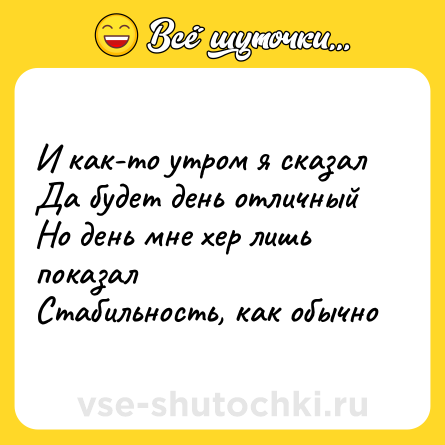 Шутка: И как-то утром я сказал<br>Да будет день отличный<br>Но день мне хер лишь показал<br>Стабильность, как обычно