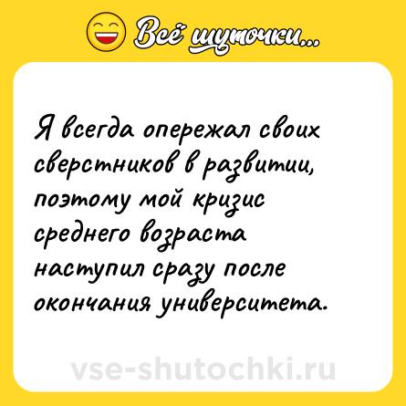 Шутка: Я всегда опережал своих сверстников в развитии, поэтому мой кризис среднего возраста наступил сразу после окончания университета.