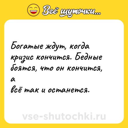 Шутка: Богатые ждут, когда кризис кончится. Бедные боятся, что он кончится, а<br>всё так и останется.