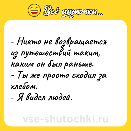 Шутка: - Никто не возвращается из путешествий таким, каким он был раньше.<br>- Ты же просто сходил за хлебом.<br>- Я видел людей.