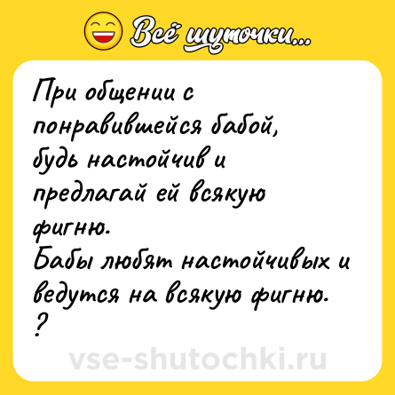 Шутка: При общении с понравившейся бабой, будь настойчив и предлагай ей всякую фигню.  <br>Бабы любят настойчивых и ведутся на всякую фигню. ?