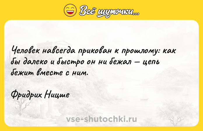 Цитата: Человек навсегда прикован к прошлому: как бы далеко и быстро он ни бежал цепь бежит вместе с ним.Фридрих Ницше