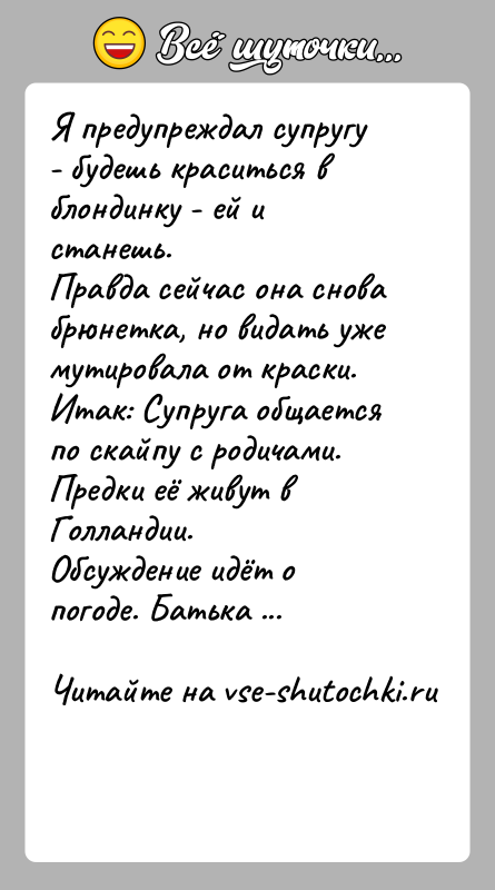 История: Я предупреждал супругу - будешь краситься в блондинку - ей и станешь.Правда сейчас она снова брюнетка, но видать уже мутировала