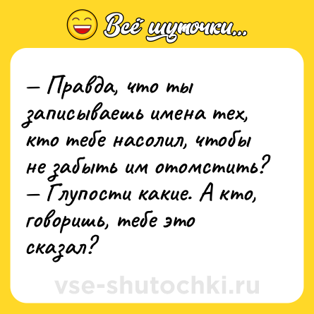 Шутка: Правда, что ты записываешь имена тех, кто тебе насолил, чтобы не забыть им отомстить? Глупости какие. А кто, говоришь, тебе это сказал?