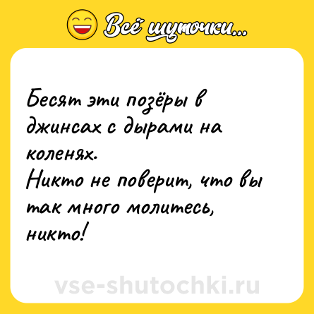 Шутка: Бесят эти позёры в джинсах с дырами на коленях. <br>Никто не поверит, что вы так много молитесь, никто!