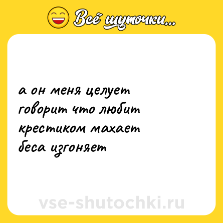 Шутка: а он меня целует<br>говорит что любит<br>крестиком махает<br>беса изгоняет