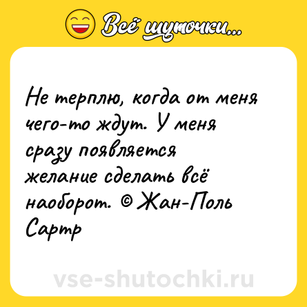 Шутка: Не терплю, когда от меня чего-то ждут. У меня сразу появляется желание сделать всё наоборот. © Жан-Поль Сартр