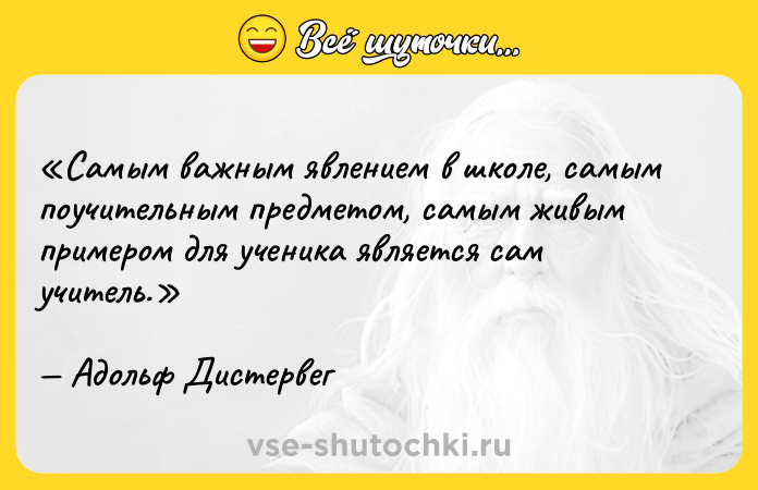 Цитата: Самым важным явлением в школе, самым поучительным предметом, самым живым примером для ученика является сам учитель.Адольф Дистервег
