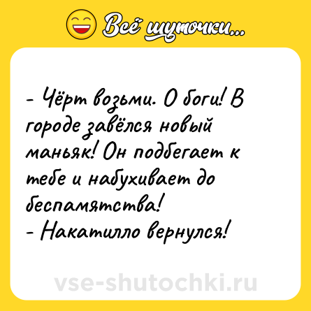 Шутка: - Чёрт возьми. О боги! В городе завёлся новый маньяк! Он подбегает к тебе и набухивает до беспамятства! <br>- Накатилло вернулся!