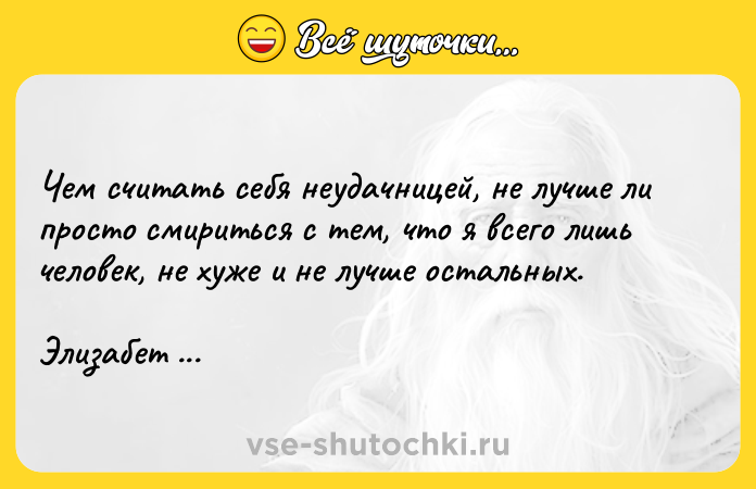 Цитата: Чем считать себя неудачницей, не лучше ли просто смириться с тем, что я всего лишь человек, не хуже и не лучше остальных.Элизабет Гилберт