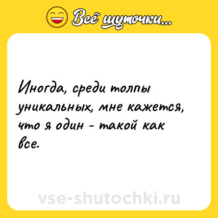 Шутка: Иногда, среди толпы уникальных, мне кажется, что я один - такой как все.