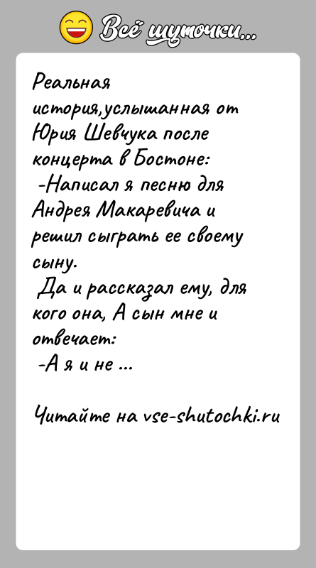 История: Реальная история,услышанная от Юрия Шевчука после концерта в Бостоне: -Написал я песню для Андрея Макаревича и решил сыграть ее своему