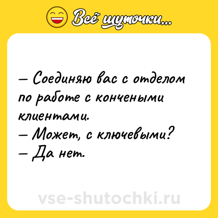 Шутка: — Соединяю вас с отделом по работе с кончеными клиентами.<br>— Может, с ключевыми?<br>— Да нет.