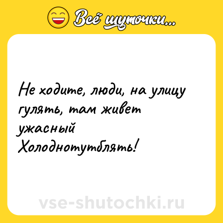 Шутка: Не ходите, люди, на улицу гулять, там живет ужасный Холоднотутблять!