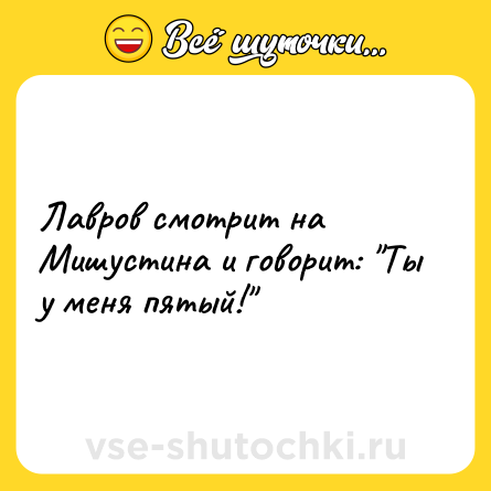Шутка: Лавров смотрит на Мишустина и говорит: Ты у меня пятый!