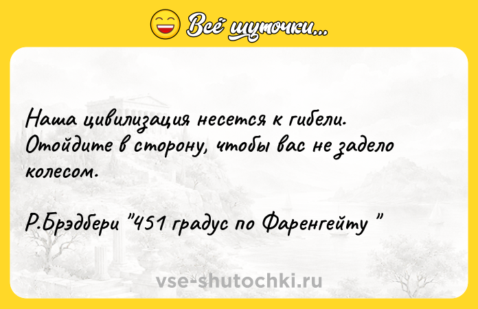 Цитата: Наша цивилизация несется к гибели. Отойдите в сторону, чтобы вас не задело колесом. Р.Брэдбери 451 градус по Фаренгейту