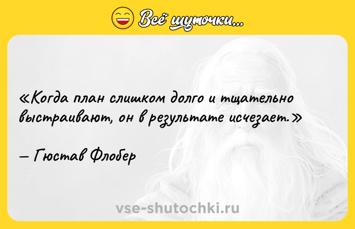 Цитата: Когда план слишком долго и тщательно выстраивают, он в результате исчезает.Гюстав Флобер