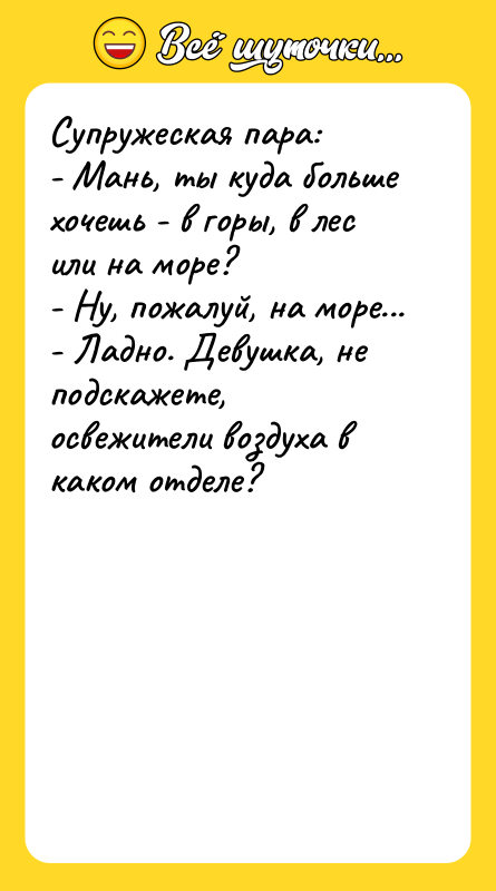 Супружеская пара: - Мань, ты куда больше хочешь - в