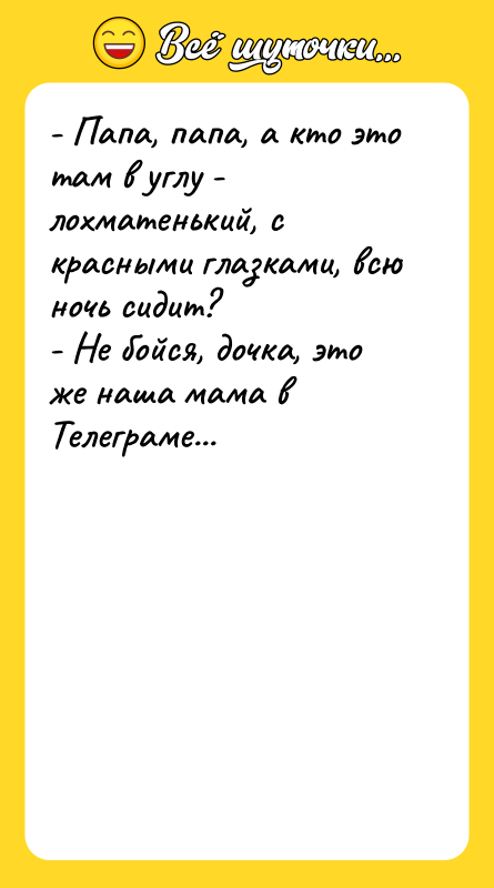 Шутка: - Папа, папа, а кто это там в углу - лохматенький, с красными глазками, всю ночь сидит?- Не бойся, дочка, это же наша мама в Телеграме...