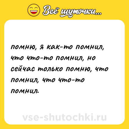 Шутка: помню, я как-то помнил, что что-то помнил, но сейчас только помню, что помнил, что что-то помнил.