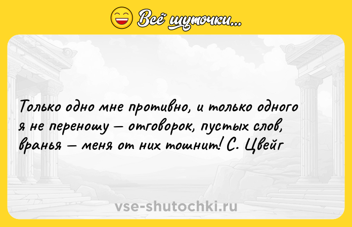 Цитата: Только одно мне противно, и только одного я не переношу отговорок, пустых слов, вранья меня от них тошнит! С. Цвейг