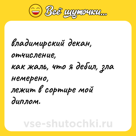 Шутка: владимирский декан, отчисление, <br>как жаль, что я дебил, зла немерено, <br>лежит в сортире мой диплом.