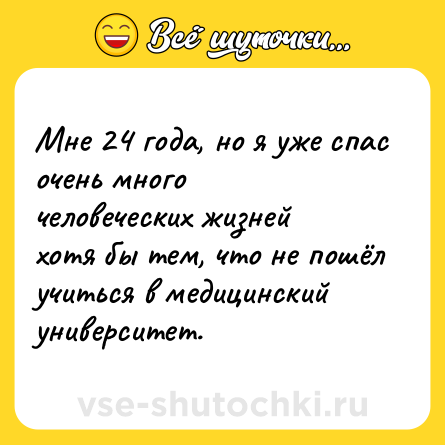 Шутка: Мне 24 года, но я уже спас очень много человеческих жизней хотя бы тем, что не пошёл учиться в медицинский университет.