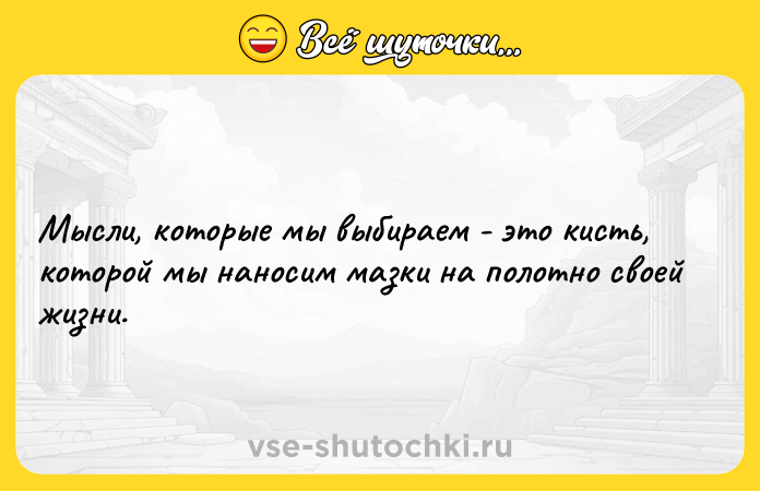 Цитата: Мысли, которые мы выбираем - это кисть, которой мы наносим мазки на полотно своей жизни.