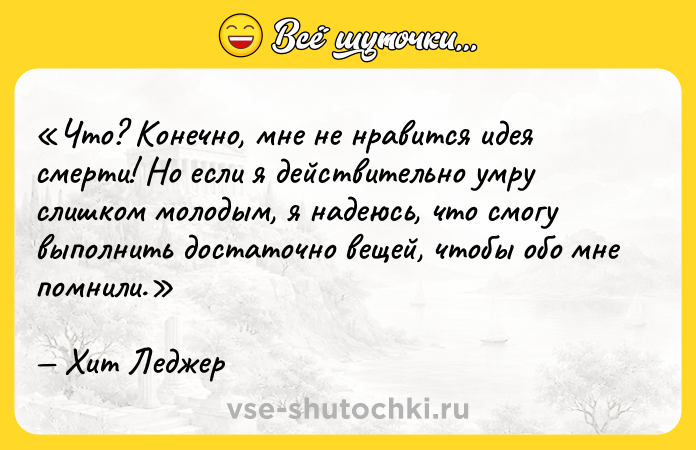 Цитата: Что? Конечно, мне не нравится идея смерти! Но если я действительно умру слишком молодым, я надеюсь, что смогу выполнить достаточно вещей, чтобы обо мне помнили.Хит Леджер