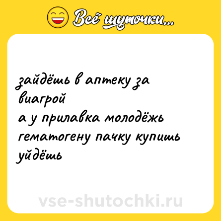 Шутка: зайдёшь в аптеку за виагрой <br>а у прилавка молодёжь <br>гематогену пачку купишь <br>уйдёшь