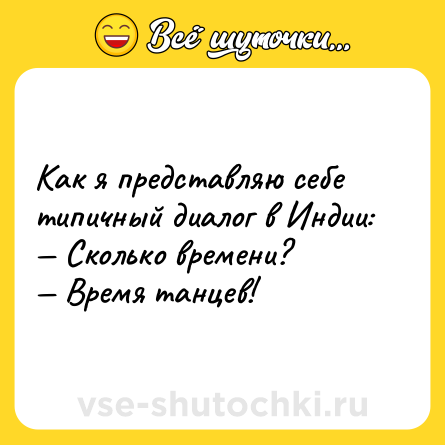 Шутка: Как я представляю себе типичный диалог в Индии: <br>— Сколько времени? <br>— Время танцев!