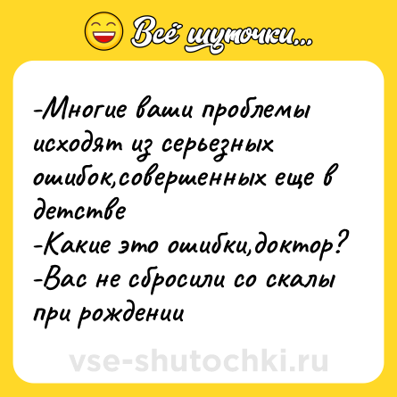 Шутка: -Многие ваши проблемы исходят из серьезных ошибок,совершенных еще в детстве<br>-Какие это ошибки,доктор?<br>-Вас не сбросили со скалы при рождении