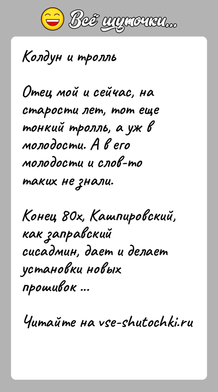 История: Колдун и тролльОтец мой и сейчас, на старости лет, тот еще тонкий тролль, а уж в молодости. А в его