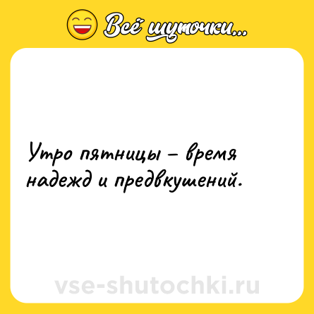 Шутка: Утро пятницы – время надежд и предвкушений.
