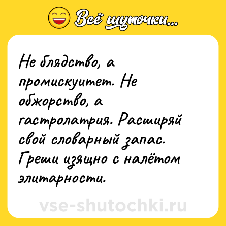 Шутка: Не блядство, а промискуитет. Не обжорство, а гастролатрия. Расширяй свой словарный запас. Греши изящно с налётом элитарности.