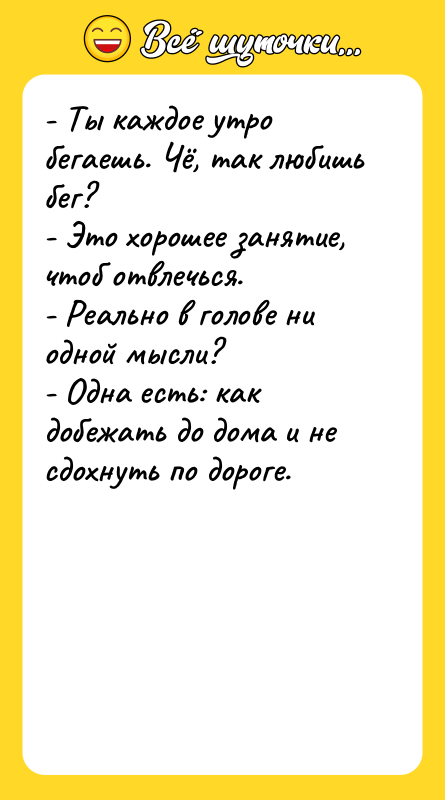 Шутка: - Ты каждое утро бегаешь. Чё, так любишь бег?- Это хорошее занятие, чтоб отвлечься.- Реально в голове ни одной мысли?- Одна есть: как добежать до дома и не сдохнуть по дороге.