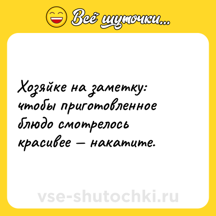 Шутка: Хозяйке на заметку: чтобы приготовленное блюдо смотрелось красивее — накатите.