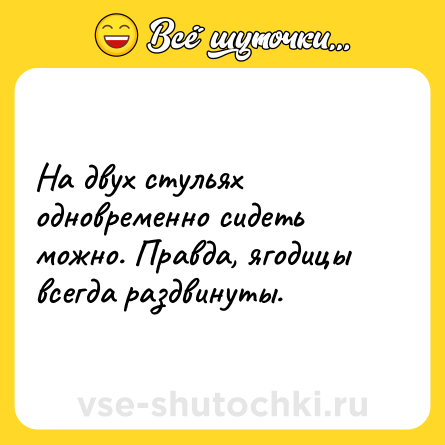 Шутка: На двух стульях одновременно сидеть можно. Правда, ягодицы всегда раздвинуты.