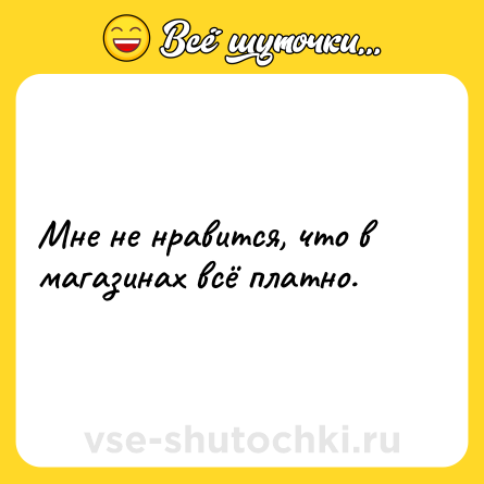 Шутка: Мне не нравится, что в магазинах всё платно.