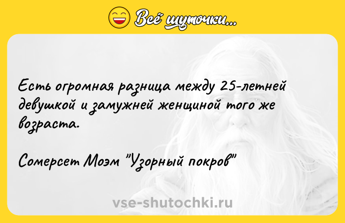 Цитата: Есть огромная разница между 25-летней девушкой и замужней женщиной того же возраста.Сомерсет Моэм Узорный покров