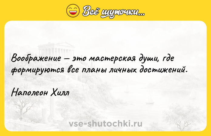 Цитата: Воображение это мастерская души, где формируются все планы личных достижений. Наполеон Хилл